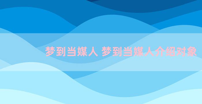 梦到当媒人 梦到当媒人介绍对象